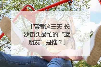 高考这三天 长沙街头最忙的“蓝朋友”是谁？