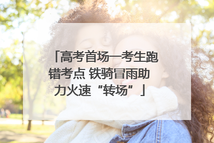 高考首场一考生跑错考点 铁骑冒雨助力火速“转场”