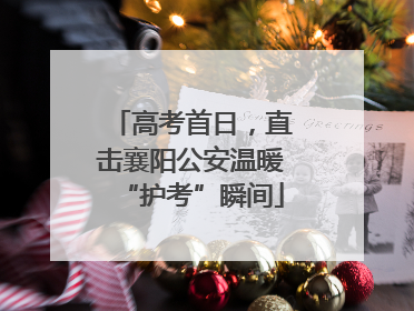 高考首日，直击襄阳公安温暖“护考”瞬间