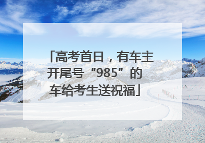 高考首日，有车主开尾号“985”的车给考生送祝福