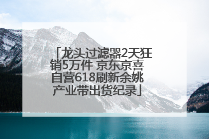 龙头过滤器2天狂销5万件 京东京喜自营618刷新余姚产业带出货纪录