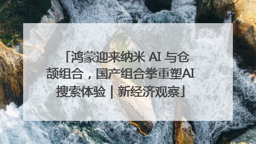 鸿蒙迎来纳米 AI 与仓颉组合，国产组合拳重塑AI搜索体验｜新经济观察