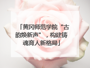 黄冈师范学院“古韵焕新声”，构建铸魂育人新格局