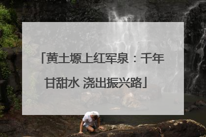 黄土塬上红军泉：千年甘甜水 浇出振兴路