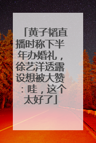 黄子韬直播时称下半年办婚礼，徐艺洋透露设想被大赞：哇，这个太好了