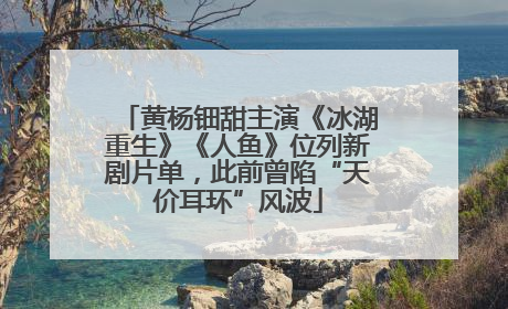 黄杨钿甜主演《冰湖重生》《人鱼》位列新剧片单，此前曾陷“天价耳环”风波