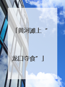 黄河滩上“龙口夺食”