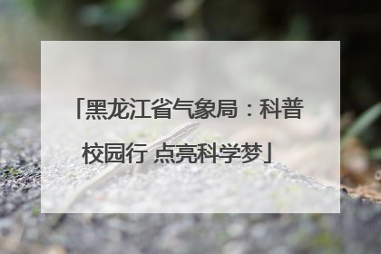 黑龙江省气象局：科普校园行 点亮科学梦