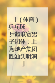 （体育）乒乓球——乒超联赛男子团体：上海地产集团胜汕头明润