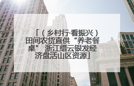 （乡村行·看振兴）田间农货直供“养老餐桌” 浙江缙云银发经济盘活山区资源