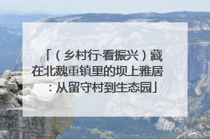 （乡村行·看振兴）藏在北魏重镇里的坝上雅居：从留守村到生态园