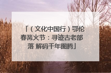 （文化中国行）鄂伦春篝火节：寻迹古老部落 解码千年图腾