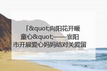 "向阳花开暖童心"——襄阳市开展爱心妈妈结对关爱留守困境儿童庆"六一"活动