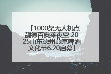 1000架无人机点靓德百奥莱夜空 2025山东德州燕京啤酒文化节6.20启幕