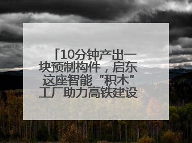 10分钟产出一块预制构件，启东这座智能“积木”工厂助力高铁建设再提速