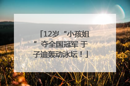 12岁“小孩姐”夺全国冠军 于子迪轰动泳坛！