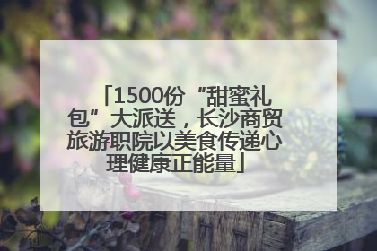 1500份“甜蜜礼包”大派送，长沙商贸旅游职院以美食传递心理健康正能量