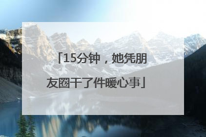15分钟，她凭朋友圈干了件暖心事