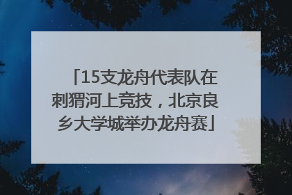 15支龙舟代表队在刺猬河上竞技，北京良乡大学城举办龙舟赛