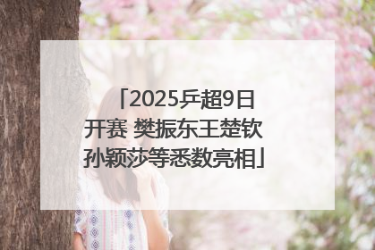 2025乒超9日开赛 樊振东王楚钦孙颖莎等悉数亮相