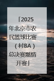 2025年北京市农民篮球比赛（村BA）总决赛燃情开赛
