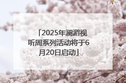 2025年澜湄视听周系列活动将于6月20日启动