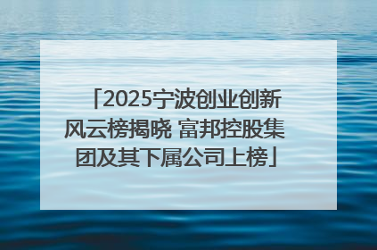 2025宁波创业创新风云榜揭晓 富邦控股集团及其下属公司上榜