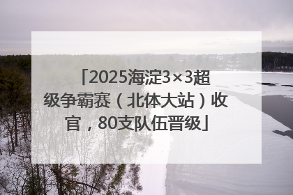 2025海淀3×3超级争霸赛（北体大站）收官，80支队伍晋级