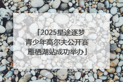 2025星途逐梦青少年高尔夫公开赛雁栖湖站成功举办