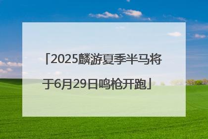 2025麟游夏季半马将于6月29日鸣枪开跑