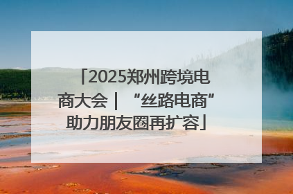 2025郑州跨境电商大会｜“丝路电商”助力朋友圈再扩容