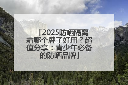 2025防晒隔离霜哪个牌子好用？超值分享：青少年必备的防晒品牌
