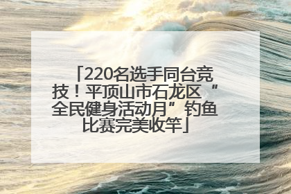 220名选手同台竞技！平顶山市石龙区“全民健身活动月”钓鱼比赛完美收竿