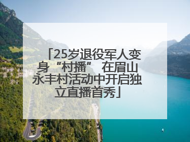 25岁退役军人变身“村播” 在眉山永丰村活动中开启独立直播首秀