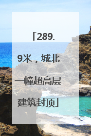 289.9米，城北一幢超高层建筑封顶