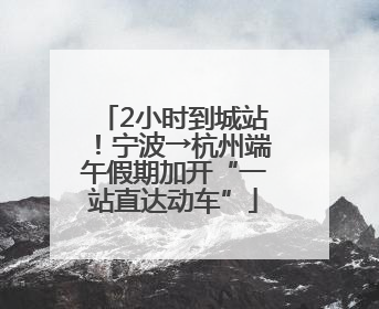 2小时到城站！宁波→杭州端午假期加开“一站直达动车”