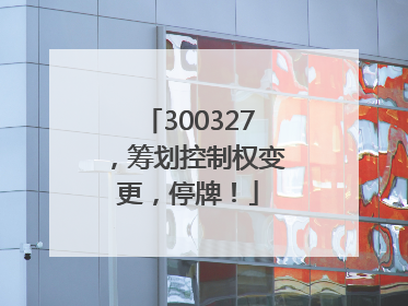 300327，筹划控制权变更，停牌！
