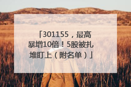 301155，最高暴增10倍！5股被扎堆盯上（附名单）