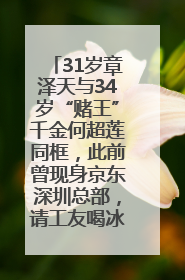 31岁章泽天与34岁“赌王”千金何超莲同框，此前曾现身京东深圳总部，请工友喝冰饮，点了300多杯