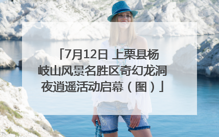 7月12日 上栗县杨岐山风景名胜区奇幻龙洞夜逍遥活动启幕（图）