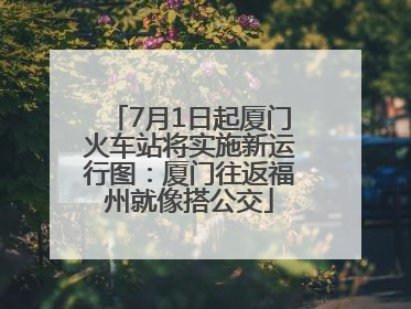 7月1日起厦门火车站将实施新运行图：厦门往返福州就像搭公交