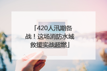 420人汛期备战！这场消防水域救援实战超燃