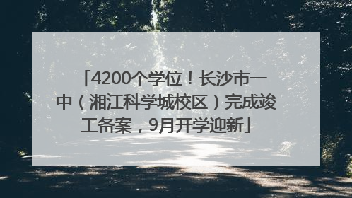 4200个学位！长沙市一中（湘江科学城校区）完成竣工备案，9月开学迎新