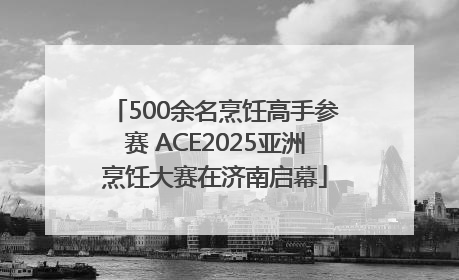 500余名烹饪高手参赛 ACE2025亚洲烹饪大赛在济南启幕