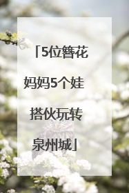 5位簪花妈妈5个娃 搭伙玩转泉州城