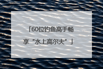 60位钓鱼高手畅享“水上高尔夫”
