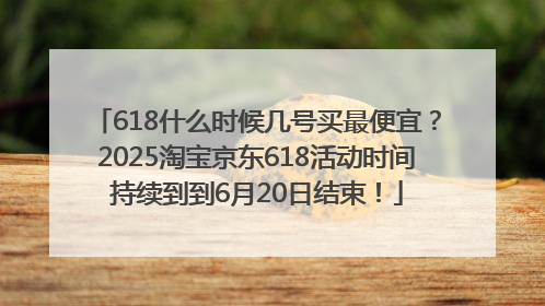 618什么时候几号买最便宜？2025淘宝京东618活动时间持续到到6月20日结束！