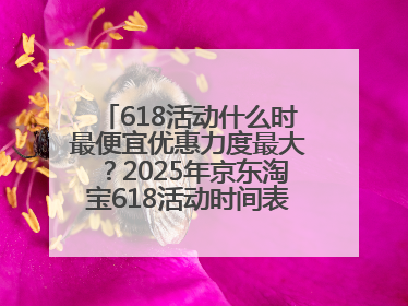 618活动什么时最便宜优惠力度最大？2025年京东淘宝618活动时间表全览：618最便宜最优惠选购攻略