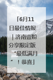 6月11日最佳情报｜济南壹粉分享限定版“最低满月”！恭喜