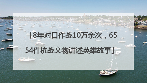 8年对日作战10万余次，6554件抗战文物讲述英雄故事